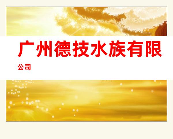 广州德技水族有限公司