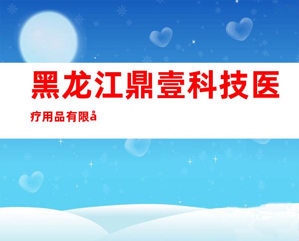 黑龙江鼎壹科技医疗用品有限公司